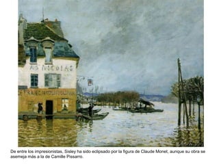 De entre los impresionistas, Sisley ha sido eclipsado por la figura de Claude Monet, aunque su obra se
asemeja más a la de Camille Pissarro.
 