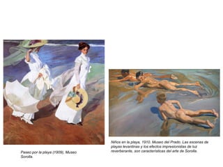 Paseo por la playa (1909), Museo
Sorolla.
Niños en la playa, 1910. Museo del Prado. Las escenas de
playas levantinas y los efectos impresionistas de luz
reverberante, son características del arte de Sorolla.
 