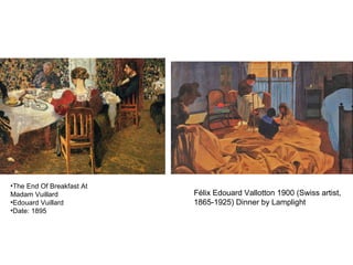 •The End Of Breakfast At
Madam Vuillard
•Edouard Vuillard
•Date: 1895
Félix Edouard Vallotton 1900 (Swiss artist,
1865-1925) Dinner by Lamplight
 