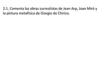 2.1. Comenta las obras surrealistas de Jean Arp, Joan Miró y
la pintura metafísica de Giorgio de Chirico.
 