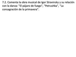 7.2. Comenta la obra musical de Igor Stravinsky y su relación
con la danza: "El pájaro de fuego", "Petrushka", "La
consagración de la primavera".
 