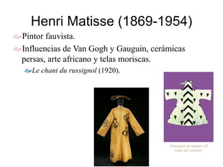 Henri Matisse (1869-1954)
Pintor fauvista.
Influencias de Van Gogh y Gauguin, cerámicas
persas, arte africano y telas moriscas.
Le chant du russignol (1920).
Traje para un moumer, El
canto del ruiseñor.
 
