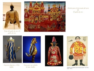 Traje para un caballo
de mar, Sadko.
Diseño para el decorado del acto
III,
El gallo de oro.
Traje de chipirón c.1916,
Sadko.
Traje del gallo de oro, El
gallo de oro.
 