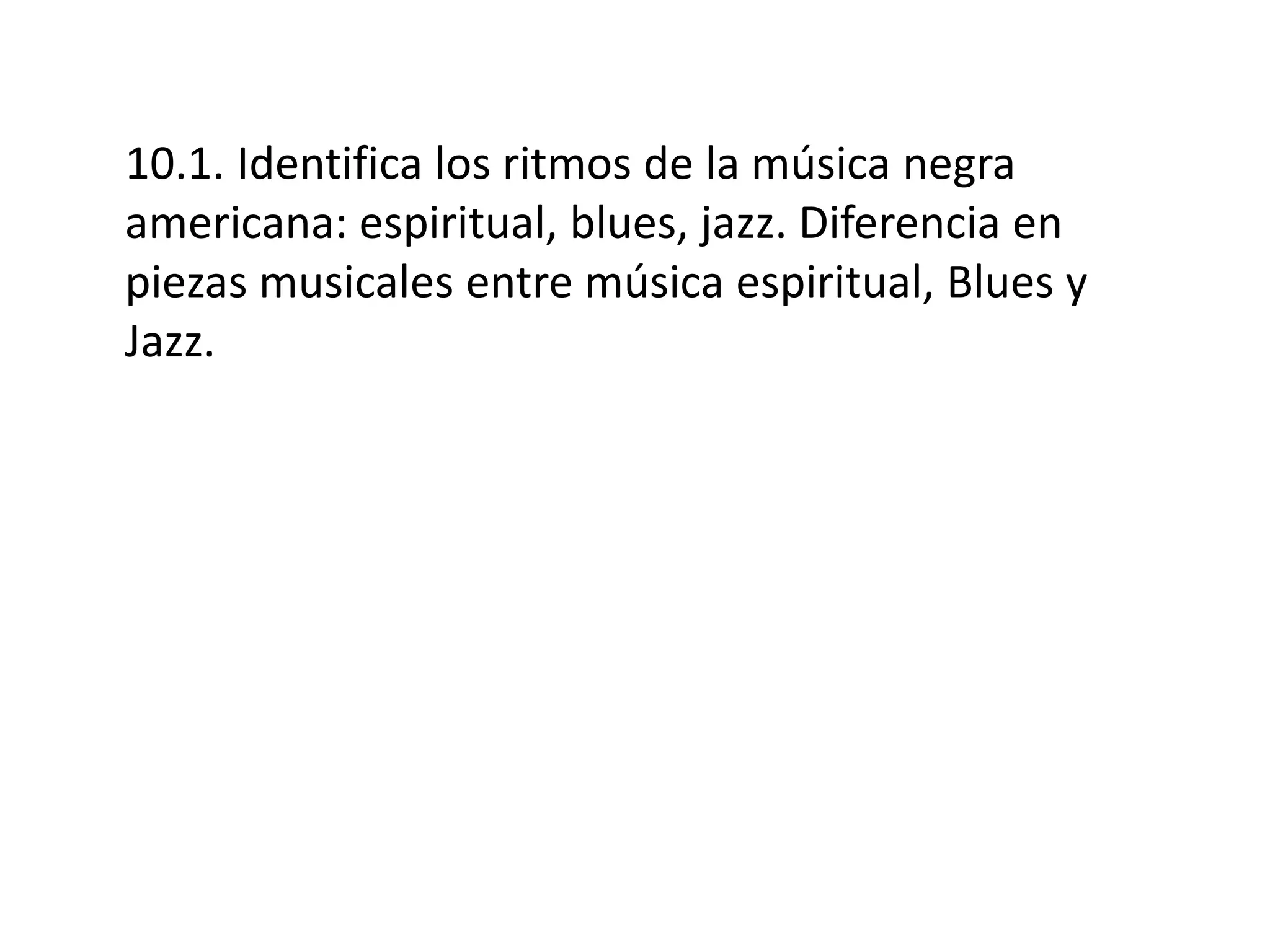 10.1. Identifica los ritmos de la música negra
americana: espiritual, blues, jazz. Diferencia en
piezas musicales entre música espiritual, Blues y
Jazz.
 