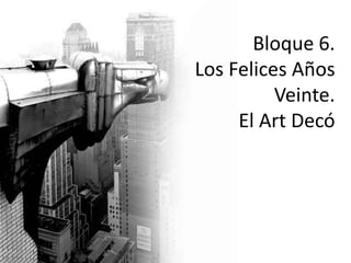 Bloque 6.
Los Felices Años
Veinte.
El Art Decó
 