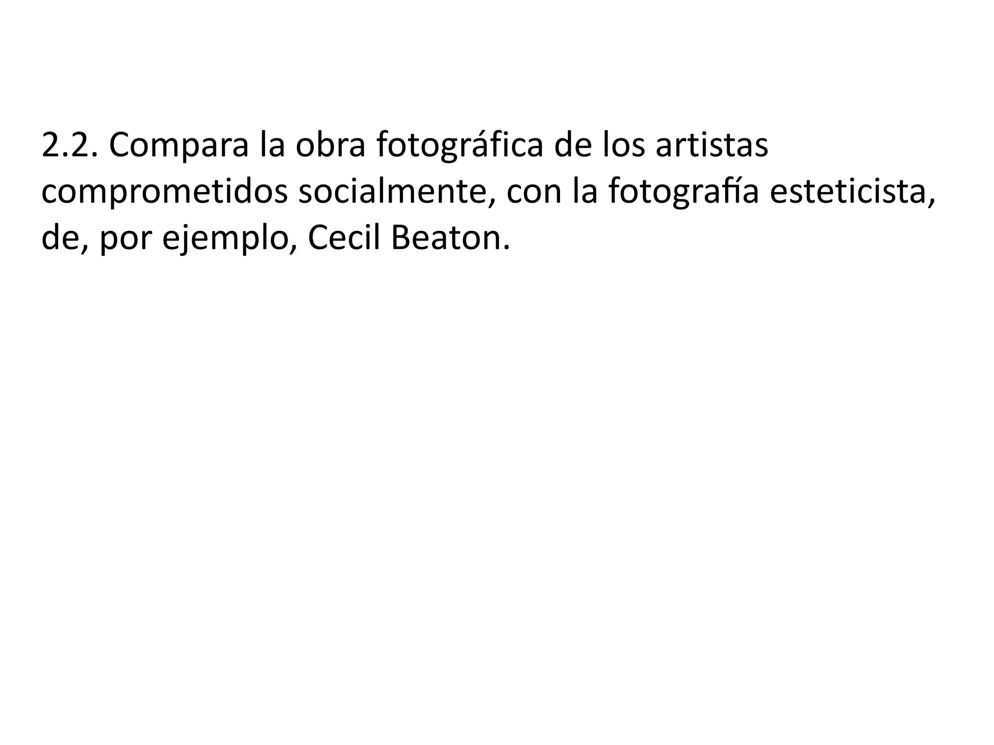 2.2. Compara la obra fotográfica de los artistas
comprometidos socialmente, con la fotografía esteticista,
de, por ejemplo, Cecil Beaton.
 