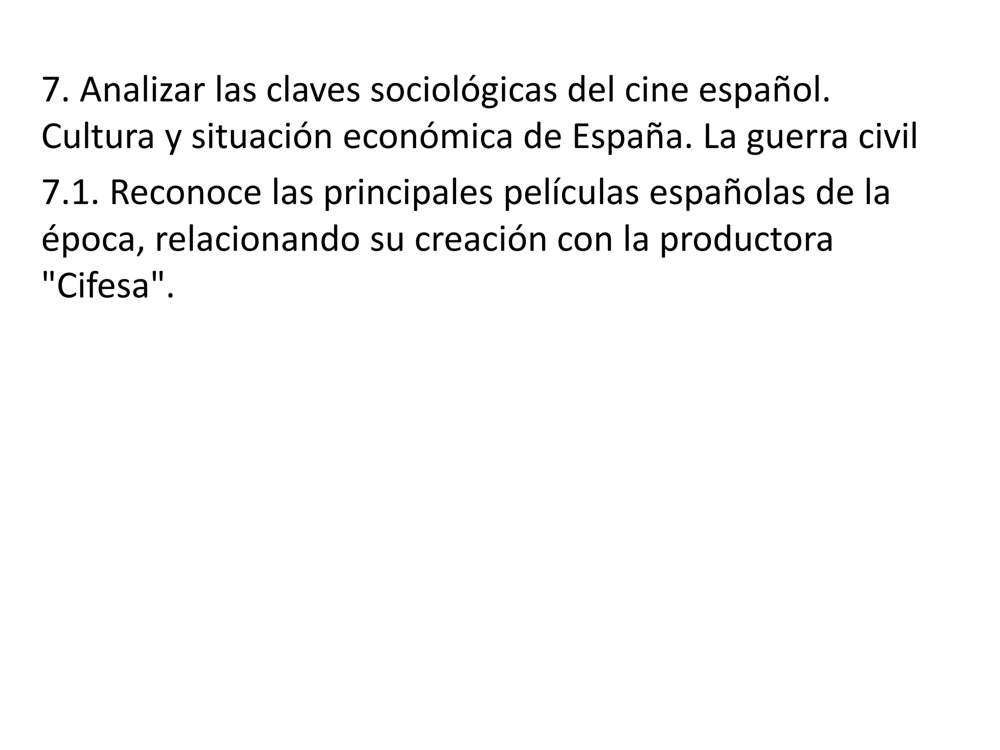 7. Analizar las claves sociológicas del cine español.
Cultura y situación económica de España. La guerra civil
7.1. Reconoce las principales películas españolas de la
época, relacionando su creación con la productora
"Cifesa".
 