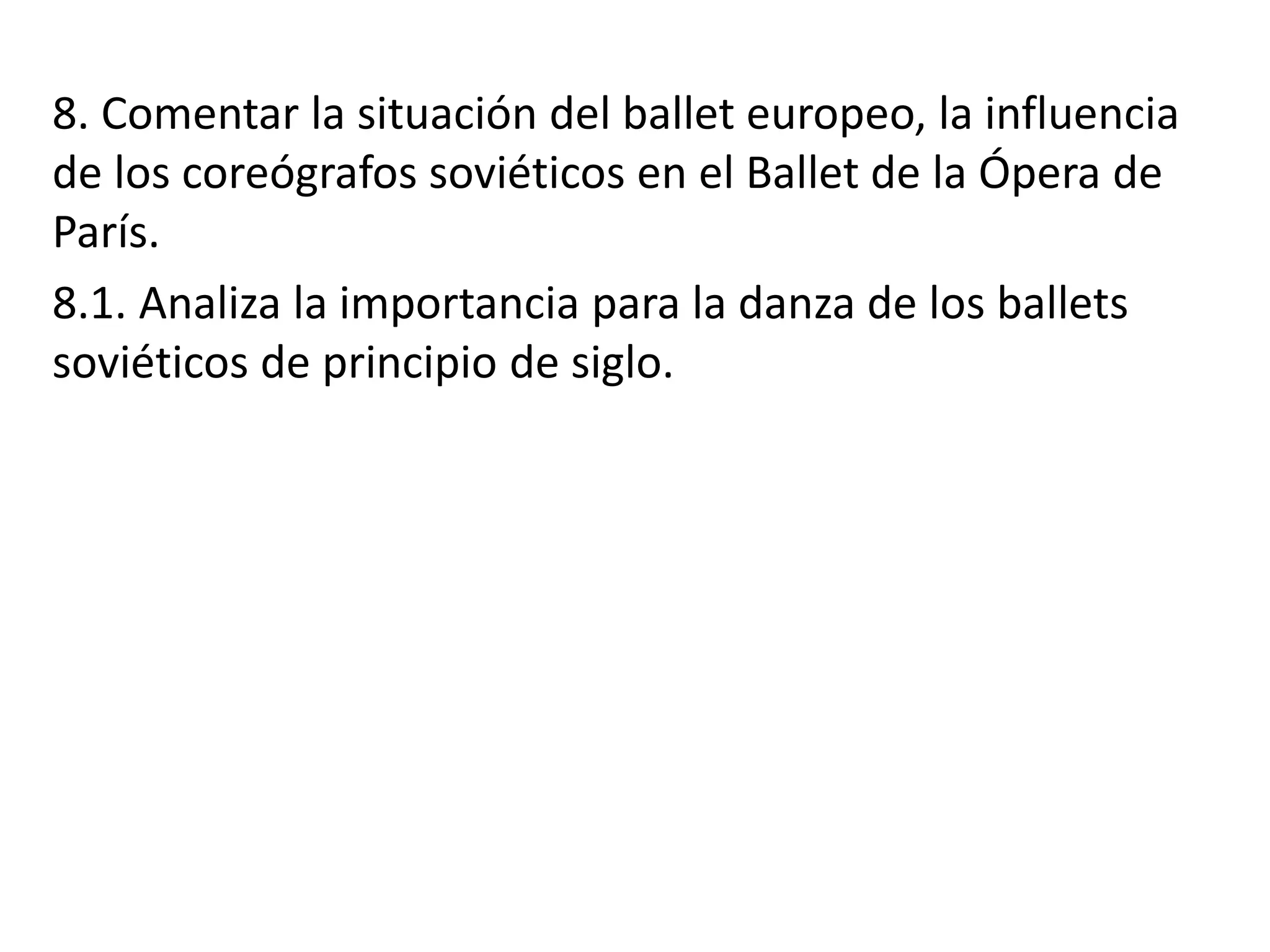 8. Comentar la situación del ballet europeo, la influencia
de los coreógrafos soviéticos en el Ballet de la Ópera de
París.
8.1. Analiza la importancia para la danza de los ballets
soviéticos de principio de siglo.
 