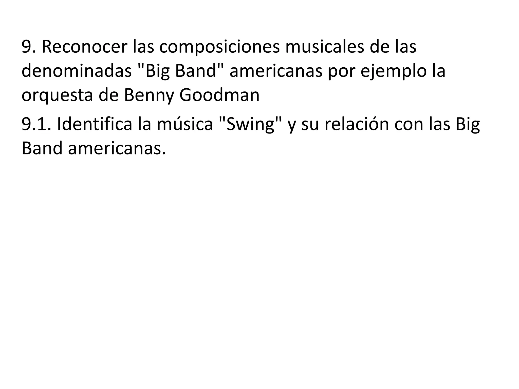9. Reconocer las composiciones musicales de las
denominadas "Big Band" americanas por ejemplo la
orquesta de Benny Goodman
9.1. Identifica la música "Swing" y su relación con las Big
Band americanas.
 