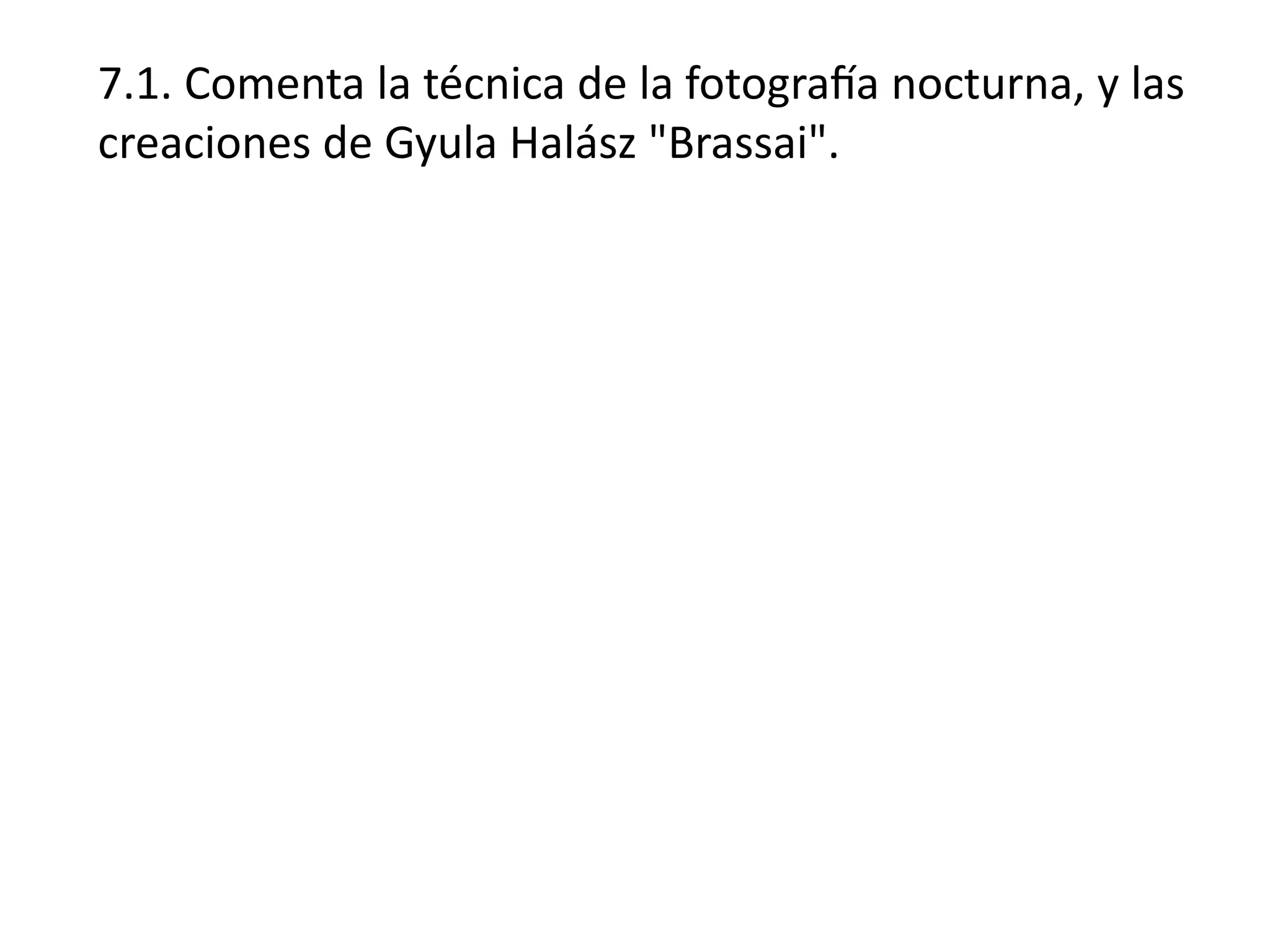 7.1. Comenta la técnica de la fotografía nocturna, y las
creaciones de Gyula Halász "Brassai".
 