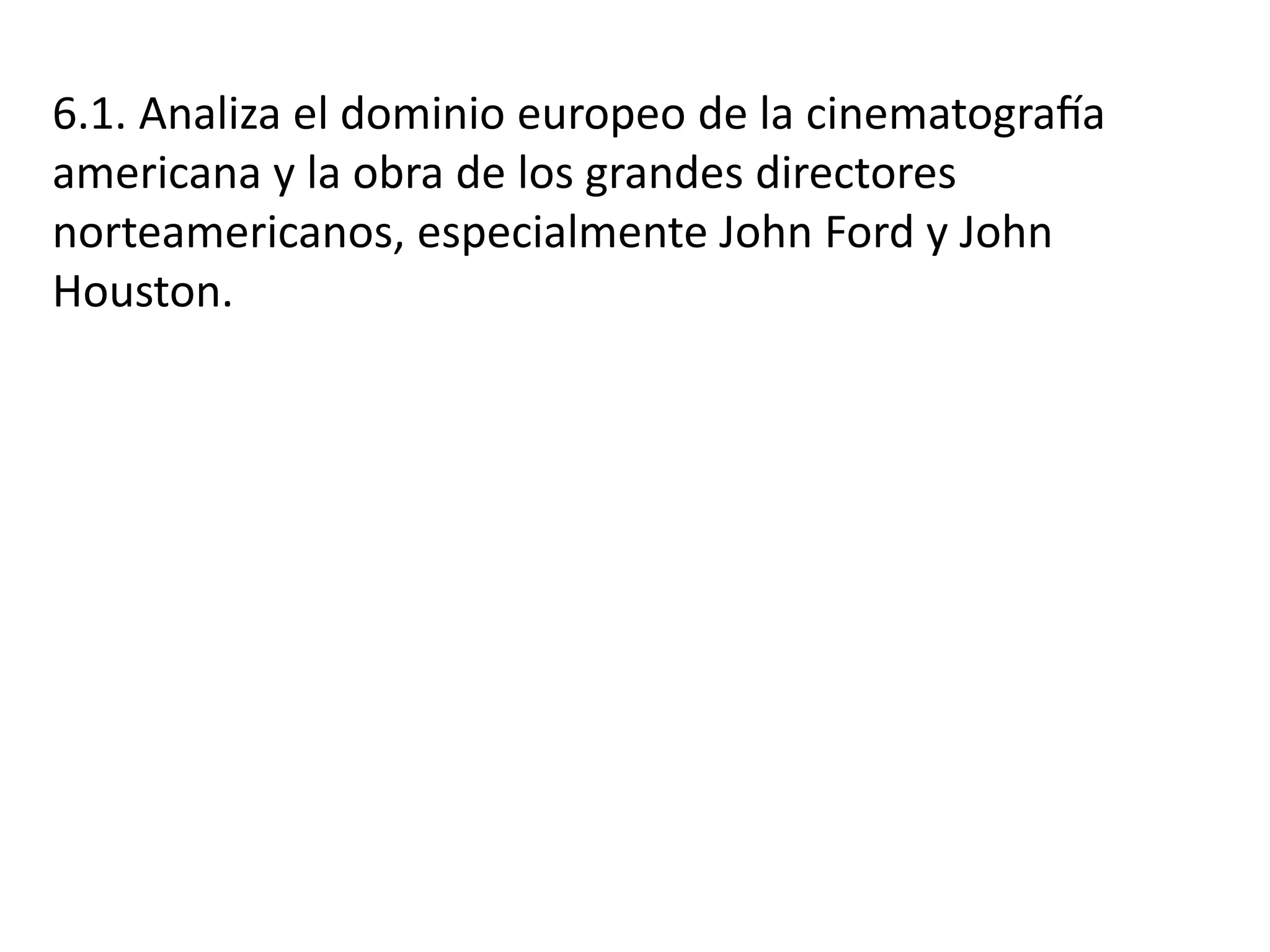 6.1. Analiza el dominio europeo de la cinematografía
americana y la obra de los grandes directores
norteamericanos, especialmente John Ford y John
Houston.
 