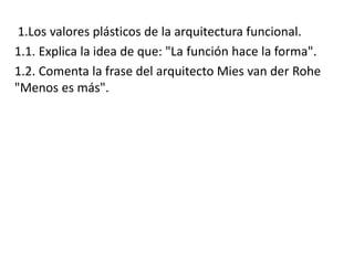 1.Los valores plásticos de la arquitectura funcional.
1.1. Explica la idea de que: "La función hace la forma".
1.2. Comenta la frase del arquitecto Mies van der Rohe
"Menos es más".
 