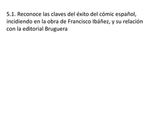 5.1. Reconoce las claves del éxito del cómic español,
incidiendo en la obra de Francisco Ibáñez, y su relación
con la editorial Bruguera
 