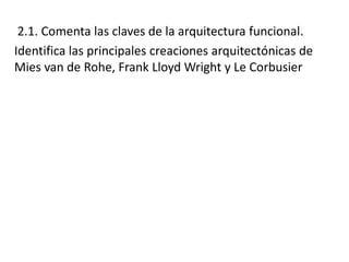 2.1. Comenta las claves de la arquitectura funcional.
Identifica las principales creaciones arquitectónicas de
Mies van de Rohe, Frank Lloyd Wright y Le Corbusier
 