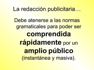 La redacción publicitaria…
Debe atenerse a las normas
 gramaticales para poder ser
    comprendida
  rápidamente por un
   amplio público
   (instantánea y masiva).
 