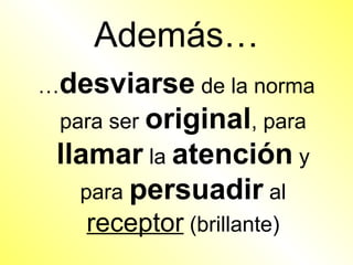 Además…
…desviarse de la norma
 para ser original, para
 llamar la atención y
   para persuadir al
   receptor (brillante)
 