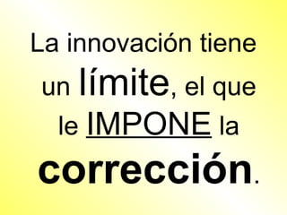 La innovación tiene
un   límite, el que
  le IMPONE la
corrección.
 