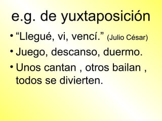 e.g. de yuxtaposición
• “Llegué, vi, vencí.” (Julio César)
• Juego, descanso, duermo.
• Unos cantan , otros bailan ,
  todos se divierten.
 