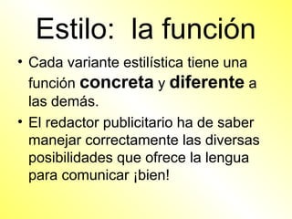 Estilo: la función
• Cada variante estilística tiene una
  función concreta y diferente a
  las demás.
• El redactor publicitario ha de saber
  manejar correctamente las diversas
  posibilidades que ofrece la lengua
  para comunicar ¡bien!
 