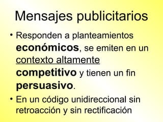 Mensajes publicitarios
• Responden a planteamientos
  económicos, se emiten en un
 contexto altamente
 competitivo y tienen un fin
 persuasivo.
• En un código unidireccional sin
  retroacción y sin rectificación
 
