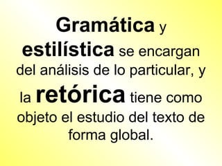 Gramática y
estilística se encargan
del análisis de lo particular, y
la retórica       tiene como
objeto el estudio del texto de
        forma global.
 