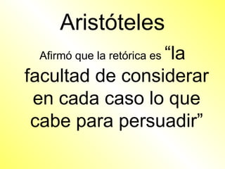 Aristóteles
                 “la
 Afirmó que la retórica es

facultad de considerar
 en cada caso lo que
 cabe para persuadir”
 