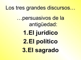 Los tres grandes discursos…
    …persuasivos de la
        antigüedad:
      1.El jurídico
      2.El político
      3.El sagrado
 