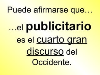 Puede afirmarse que…

…el publicitario
 es el cuarto gran
    discurso del
     Occidente.
 