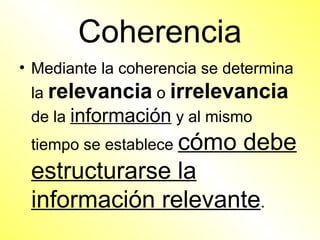 Coherencia
• Mediante la coherencia se determina
 la relevancia o irrelevancia
 de la información y al mismo
 tiempo se establece cómo     debe
 estructurarse la
 información relevante.
 