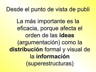 Desde el punto de vista de publi

    La más importante es la
    eficacia, porque afecta el
        orden de las ideas
    (argumentación) como la
 distribución formal y visual de
          la información
        (superestructuras)
 