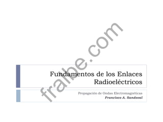 Fundamentos de los Enlaces
Radioeléctricos
Propagación de Ondas Electromagnéticas
Francisco A. Sandoval
fralbe.com
 