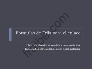Fórmulas de Friis para el enlace
Enlace radioeléctrico en condiciones de espacio libre
Enlace radioeléctrico a través de un medio cualquiera
fralbe.com
 