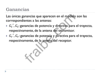 Ganancias
Las únicas ganancias que aparecen en el modelo son las
correspondientes a las antenas:
 𝐺𝑡
′
, 𝐺𝑡: ganancias de potencia y directiva para el trayecto,
respectivamente, de la antena del transmisor.
 𝐺𝑟
′
, 𝐺𝑟: ganancias de potencia y directiva para el trayecto,
respectivamente, de la antena del receptor.
fralbe.com
 