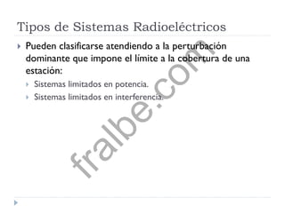 Tipos de Sistemas Radioeléctricos
 Pueden clasificarse atendiendo a la perturbación
dominante que impone el límite a la cobertura de una
estación:
 Sistemas limitados en potencia.
 Sistemas limitados en interferencia.
fralbe.com
 