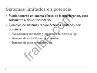 Sistemas limitados en potencia
 Puede tenerse en cuenta efecto de la interferencia, pero
solamente a título secundario.
 Ejemplos de sistemas radioeléctricos limitados por
potencia:
 Radioenlaces terrenales y espaciales del servicio fijo
 Sistemas de radiodifusión por satélite
 Sistemas de radionavegación, etc.
fralbe.com
 