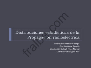 Distribuciones estadísticas de la
Propagación radioeléctrica
Distribución normal de campo
Distribución de Rayleigh
Distribución Rayleigh + Log-Normal
Distribución Nakagami-Rice
fralbe.com
 