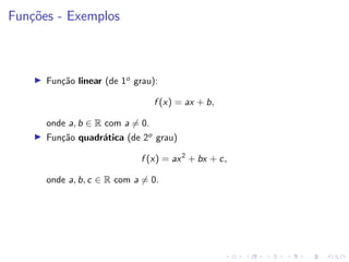 Funções - Exemplos
I Função linear (de 1o
grau):
f (x) = ax + b,
onde a, b ∈ R com a 6= 0.
I Função quadrática (de 2o
grau)
f (x) = ax2
+ bx + c,
onde a, b, c ∈ R com a 6= 0.
 