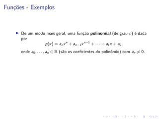 Funções - Exemplos
I De um modo mais geral, uma função polinomial (de grau n) é dada
por
p(x) = anxn
+ an−1xn−1
+ · · · + a1x + a0,
onde a0, . . . , an ∈ R (são os coeficientes do polinômio) com an 6= 0.
 