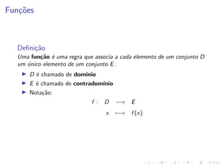 Funções
Definição
Uma função é uma regra que associa a cada elemento de um conjunto D
um único elemento de um conjunto E.
I D é chamado de domı́nio
I E é chamado de contradomı́nio
I Notação:
f : D −→ E
x 7−→ f (x)
 