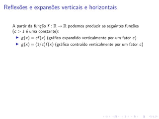 Reflexões e expansões verticais e horizontais
A partir da função f : R → R podemos produzir as seguintes funções
(c  1 é uma constante):
I g(x) = cf (x) (gráfico expandido verticalmente por um fator c)
I g(x) = (1/c)f (x) (gráfico contraı́do verticalmente por um fator c)
 