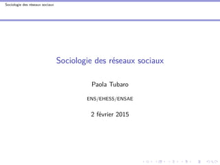 Sociologie des réseaux sociaux
Sociologie des réseaux sociaux
Paola Tubaro
ENS/EHESS/ENSAE
2 février 2015
 