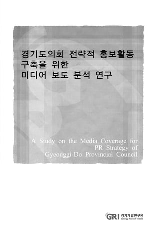 경기도의회 전략적 홍보활동
구축을 위한
미디어 보도 분석 연구
A Study on the Media Coverage for
PR Strategy of
Gyeonggi-Do Provincial Council
 