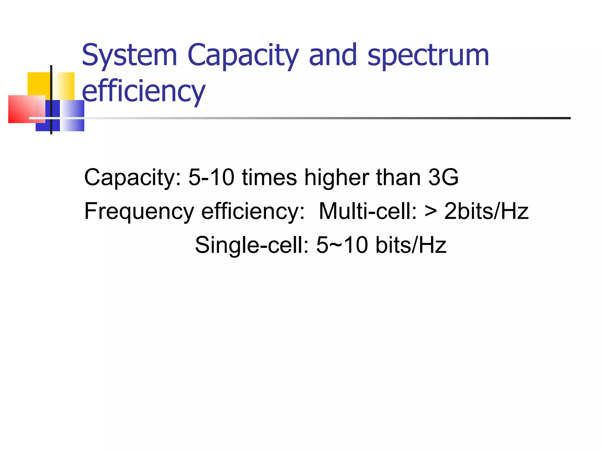 System Capacity and spectrum efficiency Capacity: 5-10 times higher than 3G Frequency efficiency:  Multi-cell: > 2bits/Hz Single-cell: 5~10 bits/Hz 