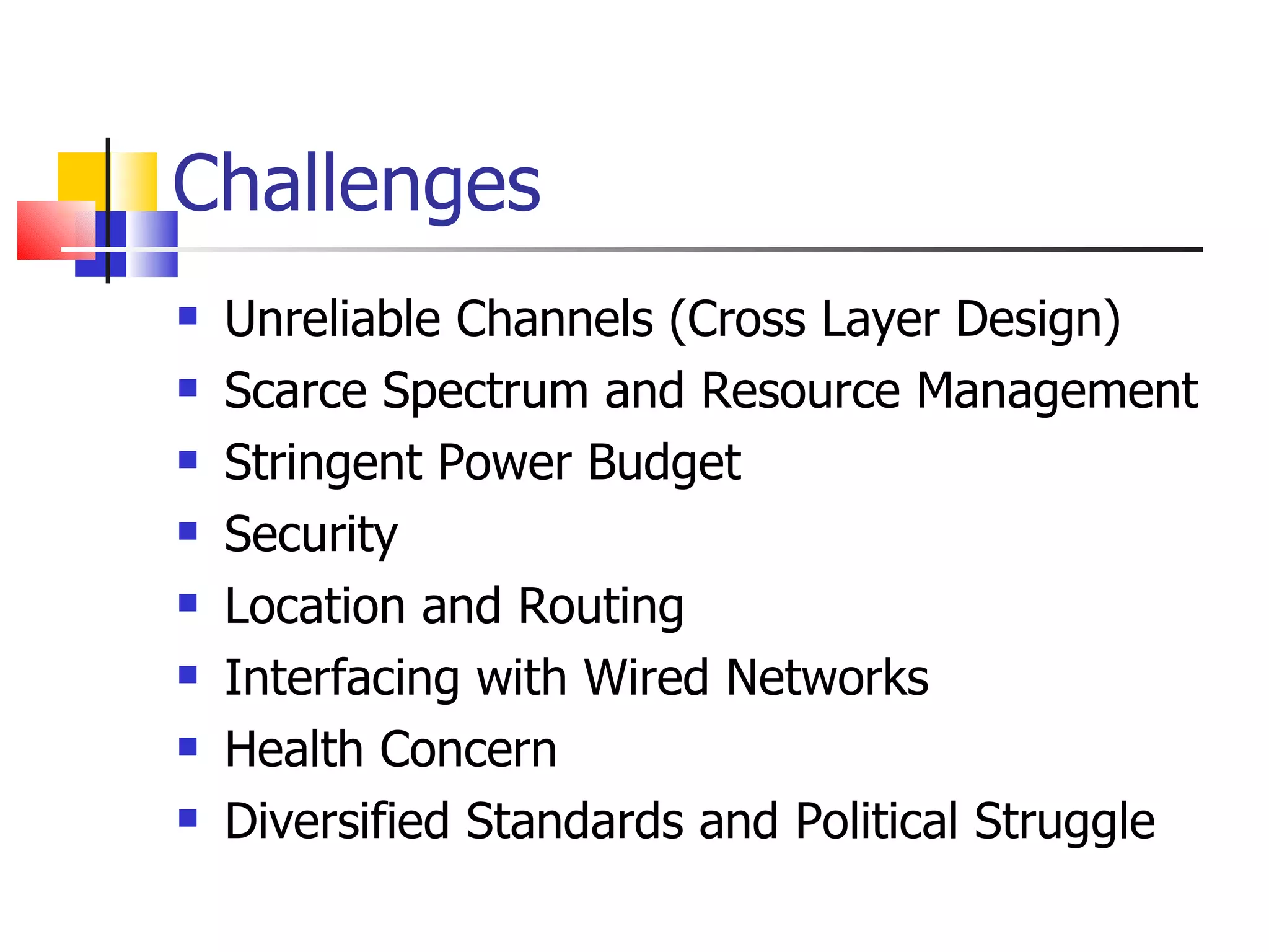 Challenges Unreliable Channels (Cross Layer Design) Scarce Spectrum and Resource Management Stringent Power Budget Security Location and Routing Interfacing with Wired Networks Health Concern Diversified Standards and Political Struggle 