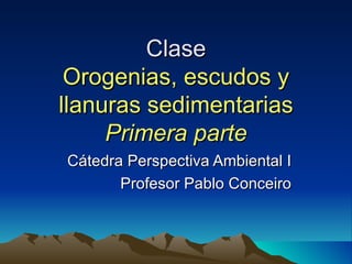Clase
 Orogenias, escudos y
llanuras sedimentarias
     Primera parte
Cátedra Perspectiva Ambiental I
       Profesor Pablo Conceiro
 