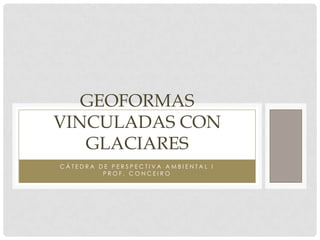 GEOFORMAS
VINCULADAS CON
   GLACIARES
CÁTEDRA DE PERSPECTIVA AMBIENTAL I
         PROF. CONCEIRO
 