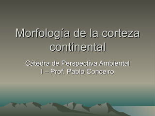 Morfología de la corteza
      continental
 Cátedra de Perspectiva Ambiental
     I – Prof. Pablo Conceiro
 