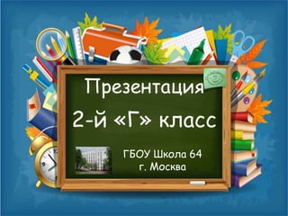 2-й «Г» класс
ГБОУ Школа 64
г. Москва
Презентация
 