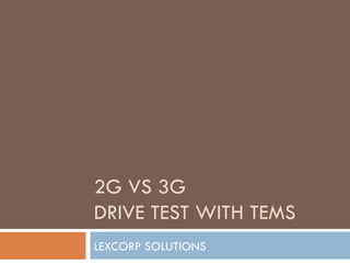 2G VS 3G
DRIVE TEST WITH TEMS
LEXCORP SOLUTIONS
 