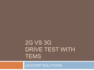 2G VS 3G 
DRIVE TEST WITH 
TEMS 
LEXCORP SOLUTIONS 
 